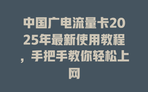 中国广电流量卡2025年最新使用教程，手把手教你轻松上网