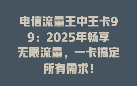 电信流量王中王卡99：2025年畅享无限流量，一卡搞定所有需求！
