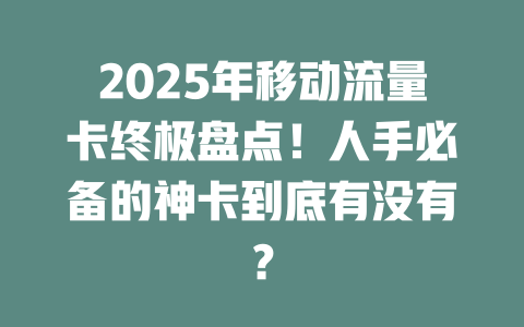 2025年移动流量卡终极盘点！人手必备的神卡到底有没有？