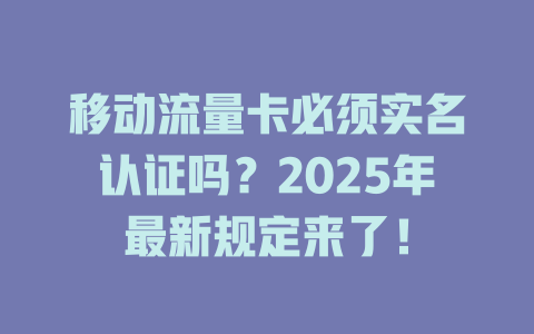 移动流量卡必须实名认证吗？2025年最新规定来了！
