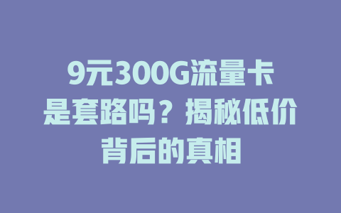 9元300G流量卡是套路吗？揭秘低价背后的真相