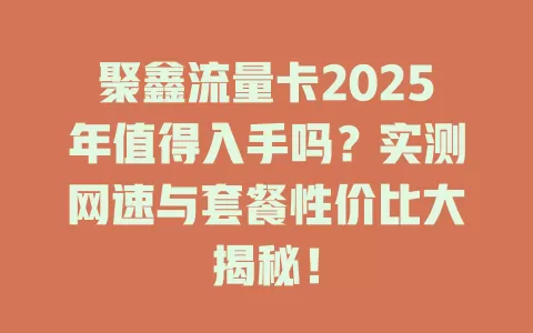 聚鑫流量卡2025年值得入手吗？实测网速与套餐性价比大揭秘！