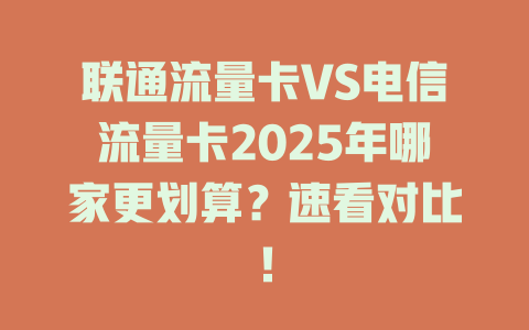 联通流量卡VS电信流量卡2025年哪家更划算？速看对比！