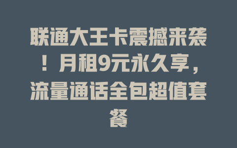 联通大王卡震撼来袭！月租9元永久享，流量通话全包超值套餐