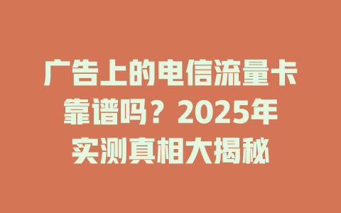 广告上的电信流量卡靠谱吗？2025年实测真相大揭秘
