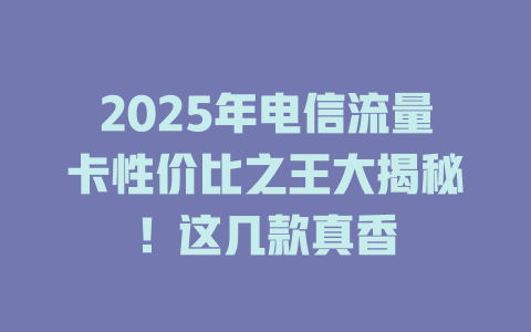 2025年电信流量卡性价比之王大揭秘！这几款真香