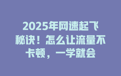2025年网速起飞秘诀！怎么让流量不卡顿，一学就会