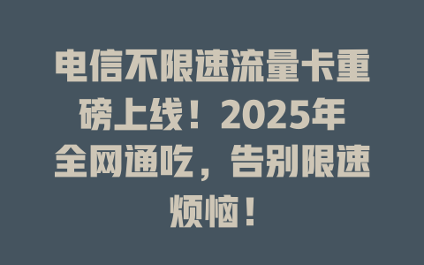 电信不限速流量卡重磅上线！2025年全网通吃，告别限速烦恼！