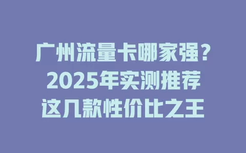 广州流量卡哪家强？2025年实测推荐这几款性价比之王