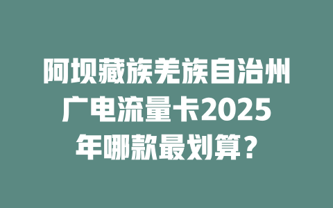 阿坝藏族羌族自治州广电流量卡2025年哪款最划算？