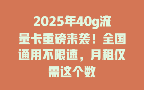 2025年40g流量卡重磅来袭！全国通用不限速，月租仅需这个数