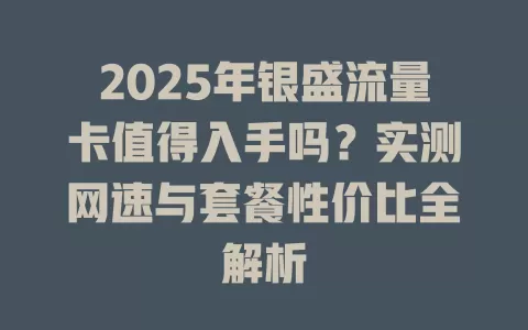 2025年银盛流量卡值得入手吗？实测网速与套餐性价比全解析