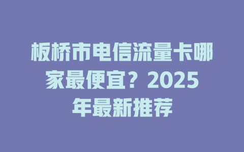板桥市电信流量卡哪家最便宜？2025年最新推荐