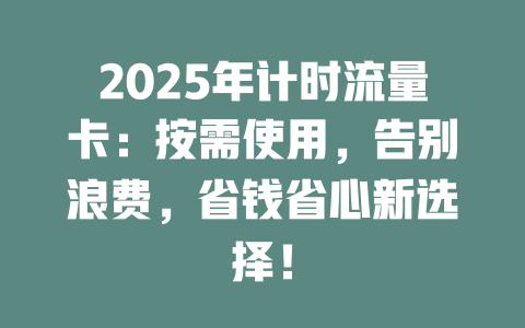 2025年计时流量卡：按需使用，告别浪费，省钱省心新选择！