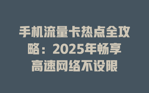 手机流量卡热点全攻略：2025年畅享高速网络不设限