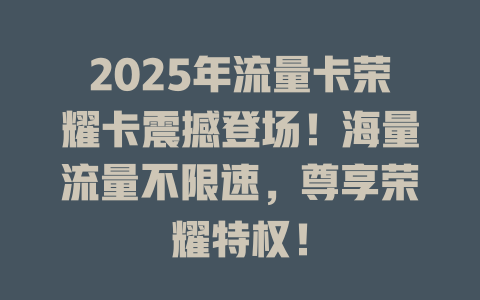 2025年流量卡荣耀卡震撼登场！海量流量不限速，尊享荣耀特权！