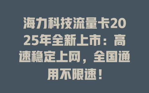 海力科技流量卡2025年全新上市：高速稳定上网，全国通用不限速！