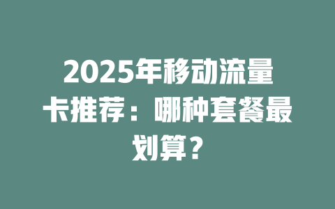 2025年移动流量卡推荐：哪种套餐最划算？