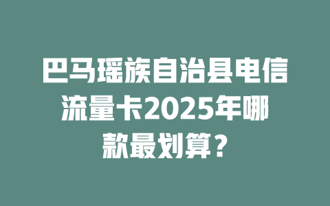 巴马瑶族自治县电信流量卡2025年哪款最划算？