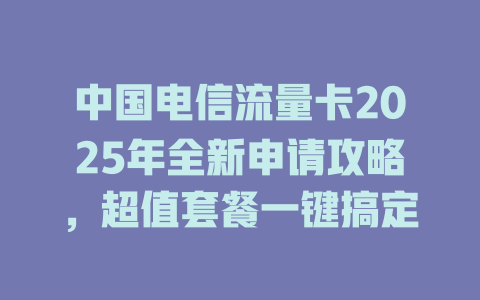 中国电信流量卡2025年全新申请攻略，超值套餐一键搞定