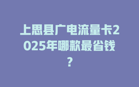 上思县广电流量卡2025年哪款最省钱？