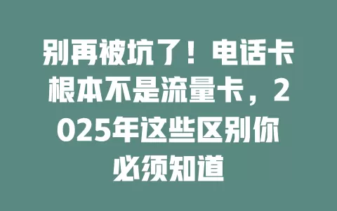 别再被坑了！电话卡根本不是流量卡，2025年这些区别你必须知道
