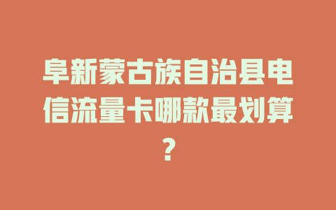 阜新蒙古族自治县电信流量卡哪款最划算？