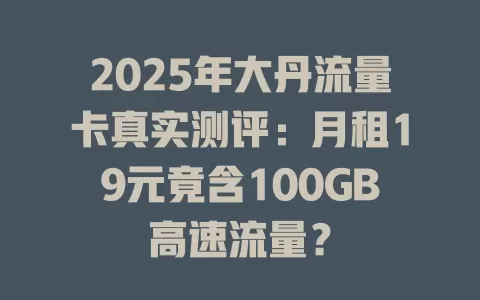 2025年大丹流量卡真实测评：月租19元竟含100GB高速流量？