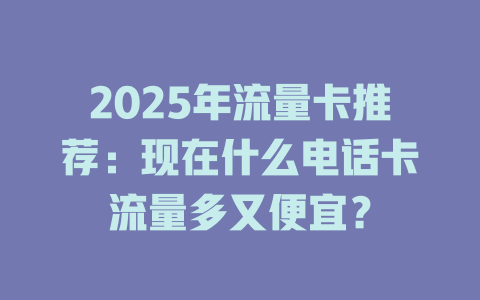 2025年流量卡推荐：现在什么电话卡流量多又便宜？