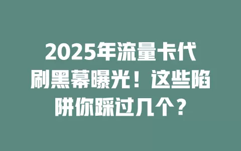 2025年流量卡代刷黑幕曝光！这些陷阱你踩过几个？