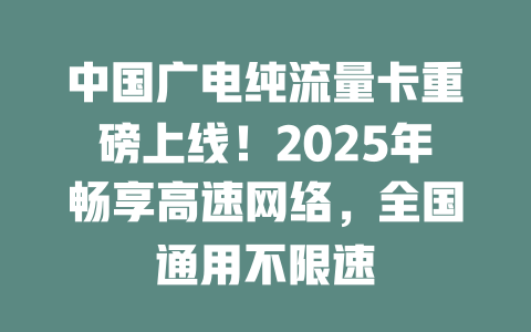 中国广电纯流量卡重磅上线！2025年畅享高速网络，全国通用不限速
