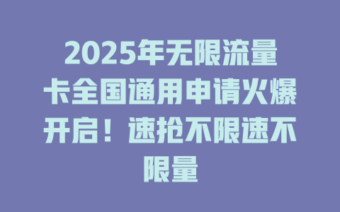 2025年无限流量卡全国通用申请火爆开启！速抢不限速不限量