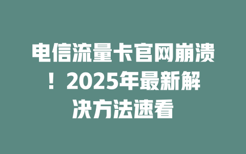 电信流量卡官网崩溃！2025年最新解决方法速看