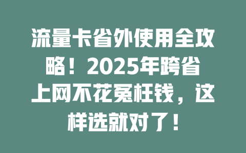 流量卡省外使用全攻略！2025年跨省上网不花冤枉钱，这样选就对了！