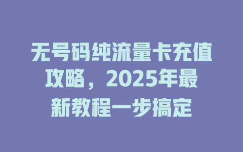 无号码纯流量卡充值攻略，2025年最新教程一步搞定