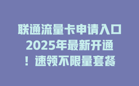 联通流量卡申请入口2025年最新开通！速领不限量套餐