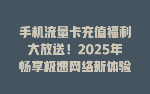 手机流量卡充值福利大放送！2025年畅享极速网络新体验