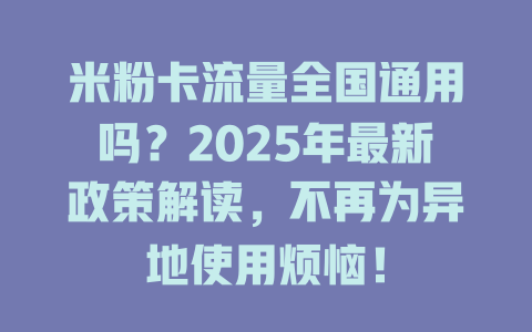 米粉卡流量全国通用吗？2025年最新政策解读，不再为异地使用烦恼！