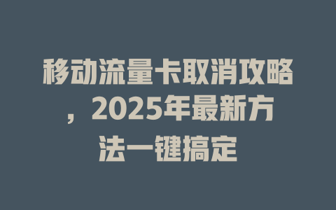 移动流量卡取消攻略，2025年最新方法一键搞定