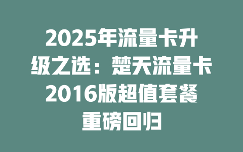 2025年流量卡升级之选：楚天流量卡2016版超值套餐重磅回归