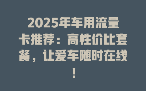 2025年车用流量卡推荐：高性价比套餐，让爱车随时在线！