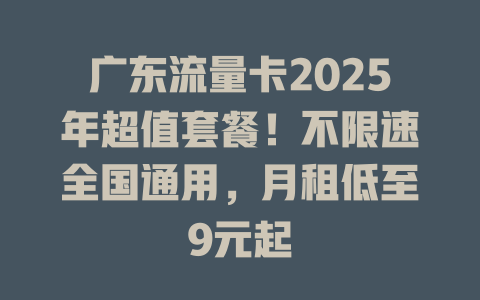 广东流量卡2025年超值套餐！不限速全国通用，月租低至9元起