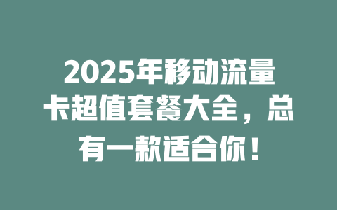 2025年移动流量卡超值套餐大全，总有一款适合你！