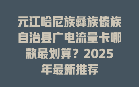 元江哈尼族彝族傣族自治县广电流量卡哪款最划算？2025年最新推荐