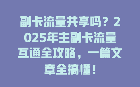 副卡流量共享吗？2025年主副卡流量互通全攻略，一篇文章全搞懂！