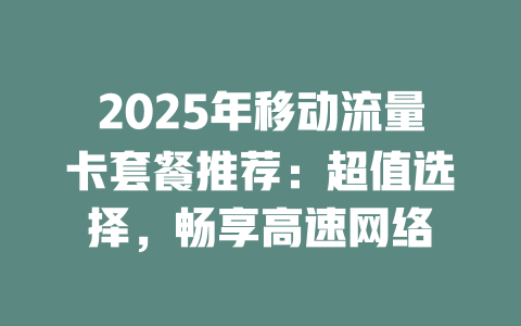 2025年移动流量卡套餐推荐：超值选择，畅享高速网络