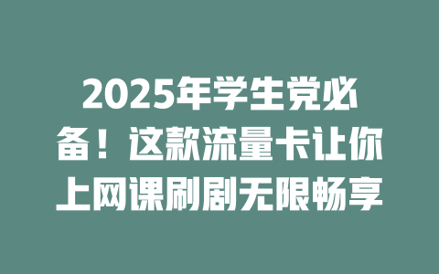 2025年学生党必备！这款流量卡让你上网课刷剧无限畅享