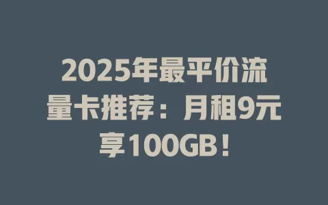 2025年最平价流量卡推荐：月租9元享100GB！