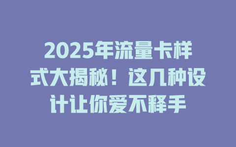 2025年流量卡样式大揭秘！这几种设计让你爱不释手
