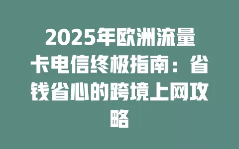 2025年欧洲流量卡电信终极指南：省钱省心的跨境上网攻略